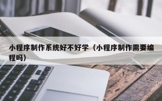 常州小程序制作系统好不好学（小程序制作需要编程吗）