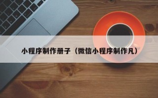 常州小程序制作册子（微信小程序制作凡）