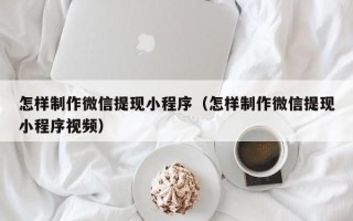 常州怎样制作微信提现小程序（怎样制作微信提现小程序视频）