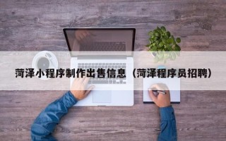 常州菏泽小程序制作出售信息（菏泽程序员招聘）
