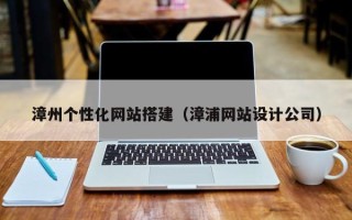 常州漳州个性化网站搭建（漳浦网站设计公司）