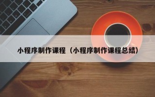 常州小程序制作课程（小程序制作课程总结）