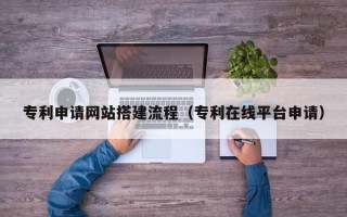 常州专利申请网站搭建流程（专利在线平台申请）