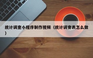常州统计调查小程序制作视频（统计调查表怎么做）