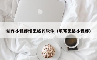 常州制作小程序填表格的软件（填写表格小程序）