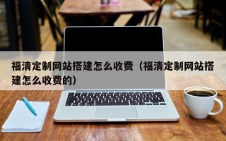 常州福清定制网站搭建怎么收费（福清定制网站搭建怎么收费的）