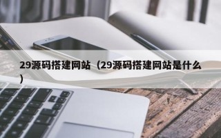 常州29源码搭建网站（29源码搭建网站是什么）