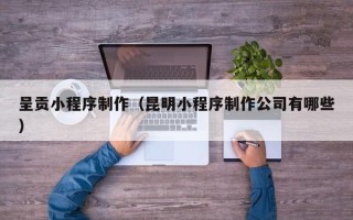 常州呈贡小程序制作（昆明小程序制作公司有哪些）