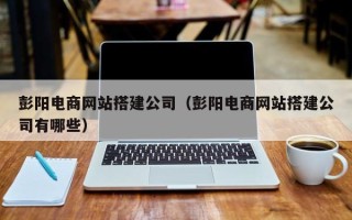常州彭阳电商网站搭建公司（彭阳电商网站搭建公司有哪些）