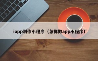 常州iapp制作小程序（怎样做app小程序）
