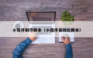 常州小程序制作脚本（小程序自动化脚本）
