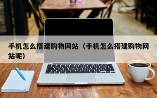 常州手机怎么搭建购物网站（手机怎么搭建购物网站呢）