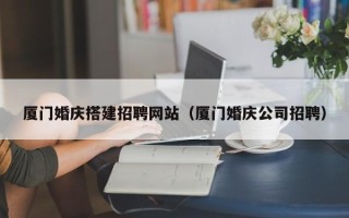 常州厦门婚庆搭建招聘网站（厦门婚庆公司招聘）