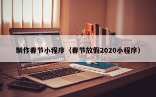 常州制作春节小程序（春节放假2020小程序）
