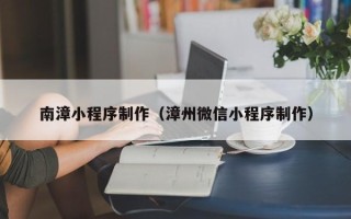 常州南漳小程序制作（漳州微信小程序制作）