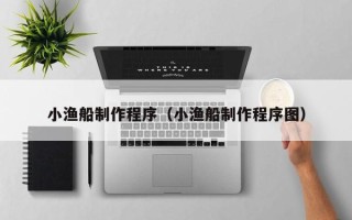 常州小渔船制作程序（小渔船制作程序图）