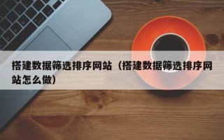 常州搭建数据筛选排序网站（搭建数据筛选排序网站怎么做）