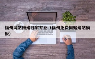 常州福州网站搭建哪家专业（福州免费网站建站模板）