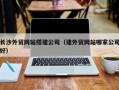 常州长沙外贸网站搭建公司（建外贸网站哪家公司好）