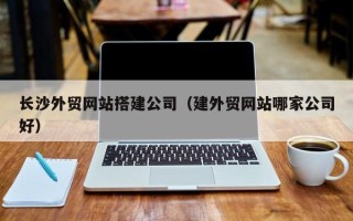 常州长沙外贸网站搭建公司（建外贸网站哪家公司好）