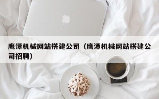常州鹰潭机械网站搭建公司（鹰潭机械网站搭建公司招聘）